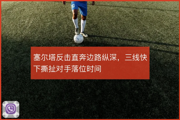 塞尔塔反击直奔边路纵深,三线快下撕扯对手落位时间
