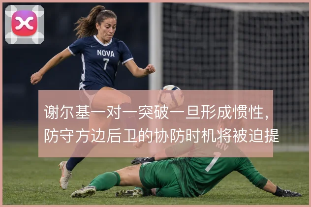 谢尔基一对一突破一旦形成惯性,防守方边后卫的协防时机将被迫提前