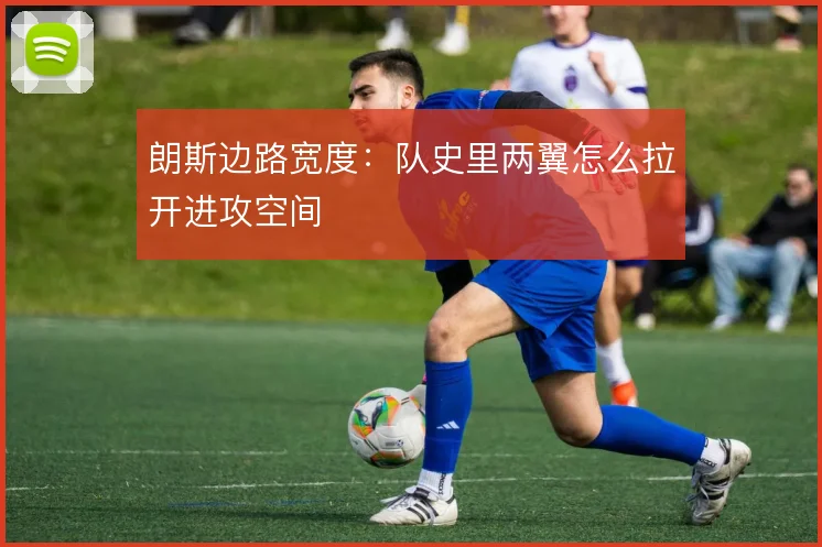朗斯边路宽度：队史里两翼怎么拉开进攻空间