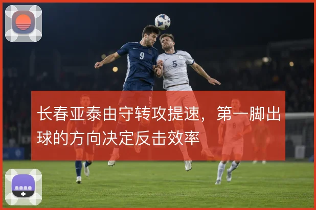 长春亚泰由守转攻提速，第一脚出球的方向决定反击效率