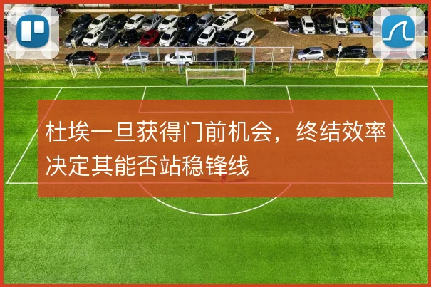 杜埃一旦获得门前机会，终结效率决定其能否站稳锋线