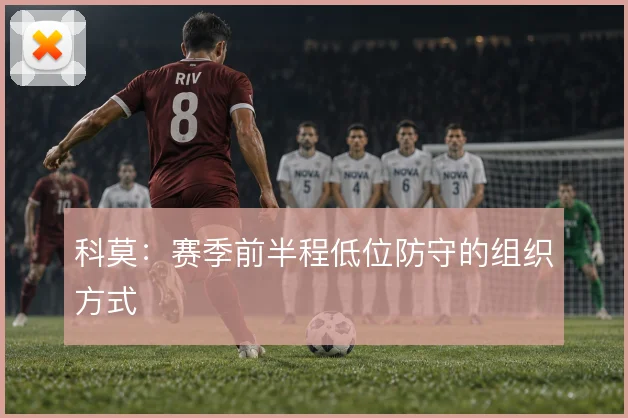科莫：赛季前半程低位防守的组织方式