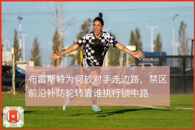 布雷斯特为何放对手走边路,禁区前沿补防轮转靠谁执行锁中路