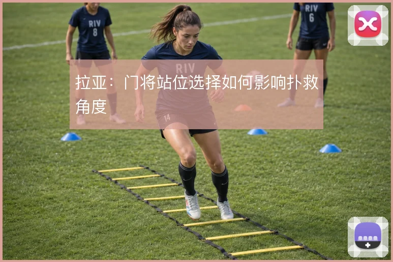 拉亚：门将站位选择如何影响扑救角度