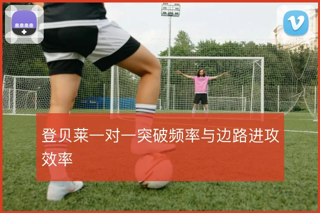 登贝莱一对一突破频率与边路进攻效率