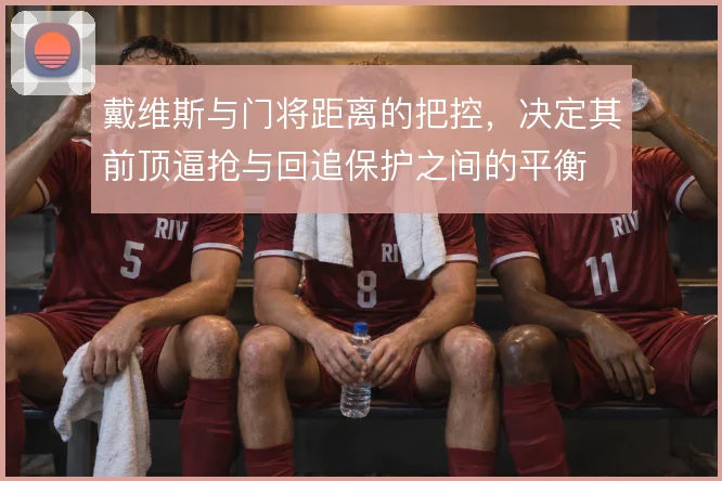 戴维斯与门将距离的把控,决定其前顶逼抢与回追保护之间的平衡