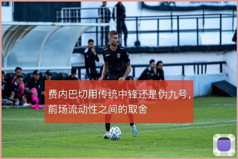 费内巴切用传统中锋还是伪九号，前场流动性之间的取舍