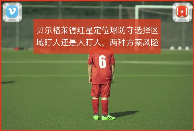 贝尔格莱德红星定位球防守选择区域盯人还是人盯人,两种方案风险各异