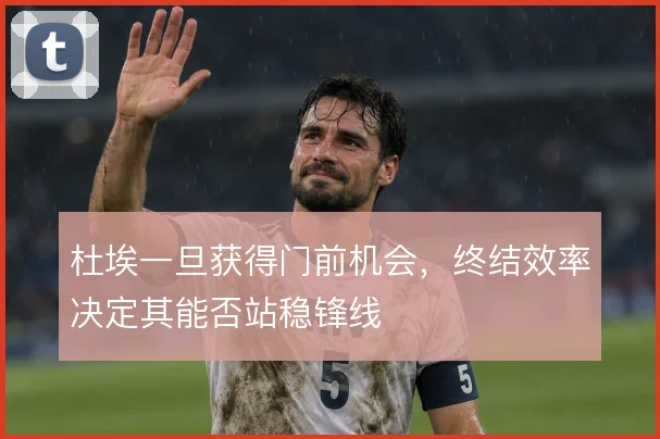 杜埃一旦获得门前机会，终结效率决定其能否站稳锋线