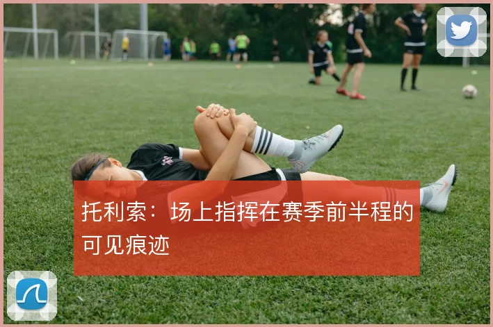 托利索：场上指挥在赛季前半程的可见痕迹
