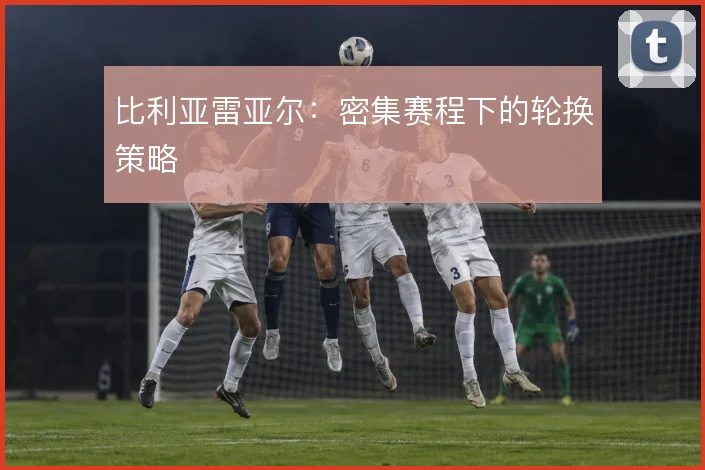 比利亚雷亚尔:密集赛程下的轮换策略