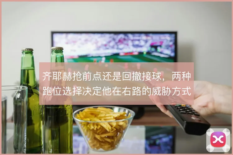 齐耶赫抢前点还是回撤接球，两种跑位选择决定他在右路的威胁方式