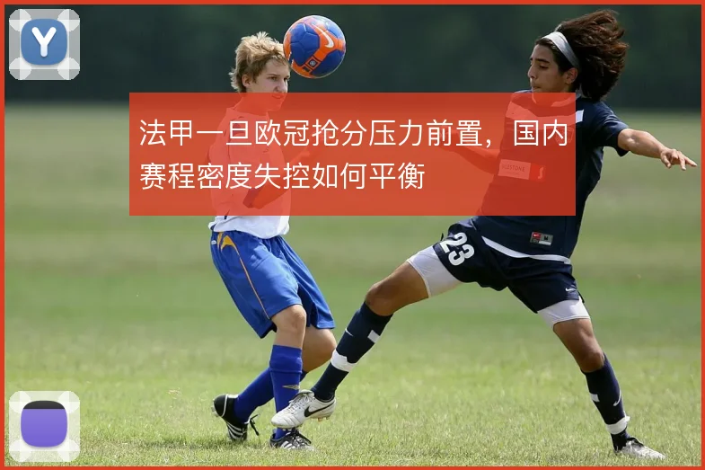 法甲一旦欧冠抢分压力前置,国内赛程密度失控如何平衡