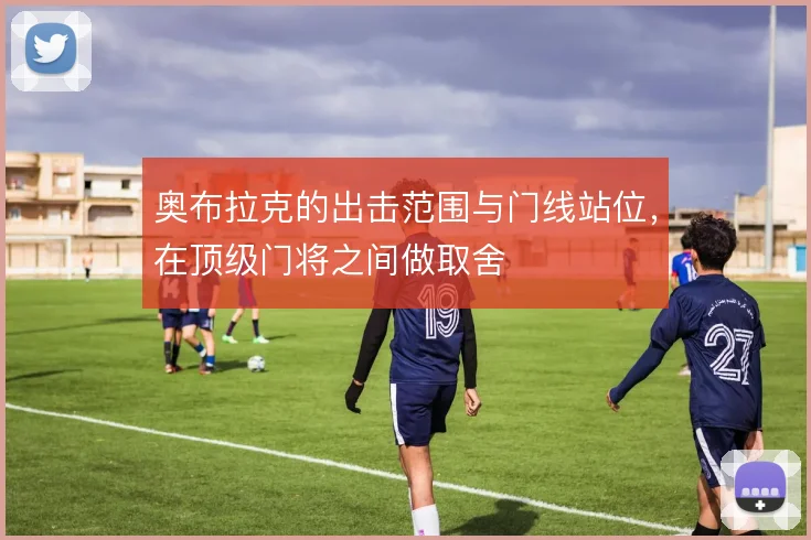 奥布拉克的出击范围与门线站位,在顶级门将之间做取舍