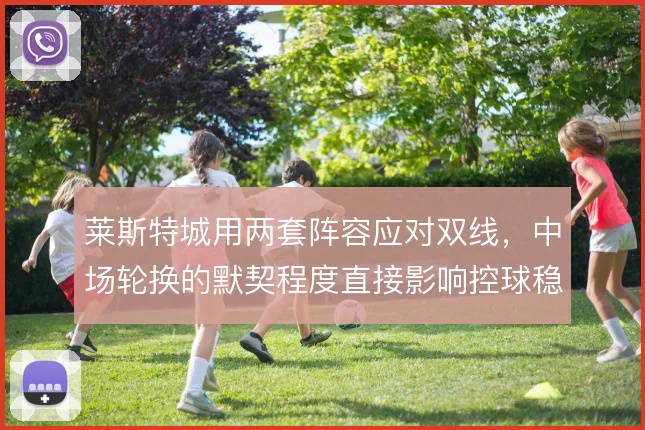 莱斯特城用两套阵容应对双线,中场轮换的默契程度直接影响控球稳定性