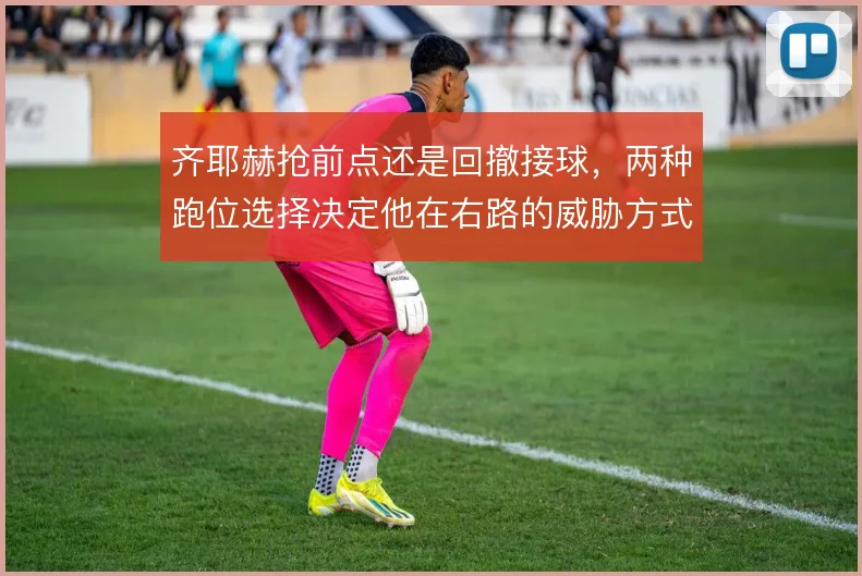 齐耶赫抢前点还是回撤接球，两种跑位选择决定他在右路的威胁方式