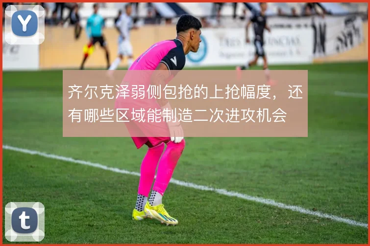 齐尔克泽弱侧包抢的上抢幅度，还有哪些区域能制造二次进攻机会