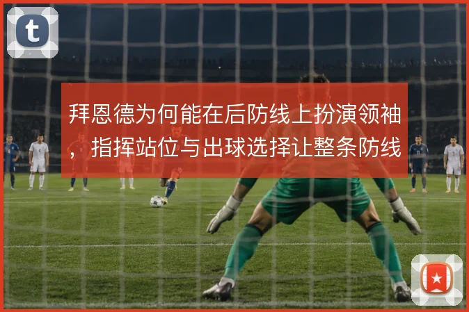 拜恩德为何能在后防线上扮演领袖，指挥站位与出球选择让整条防线更稳定