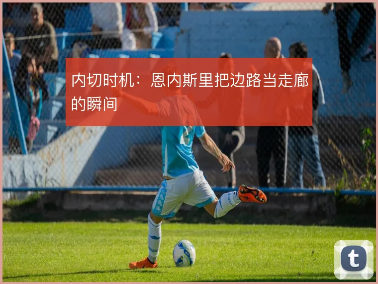 内切时机:恩内斯里把边路当走廊的瞬间