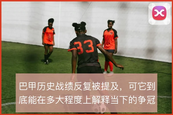巴甲历史战绩反复被提及,可它到底能在多大程度上解释当下的争冠格局