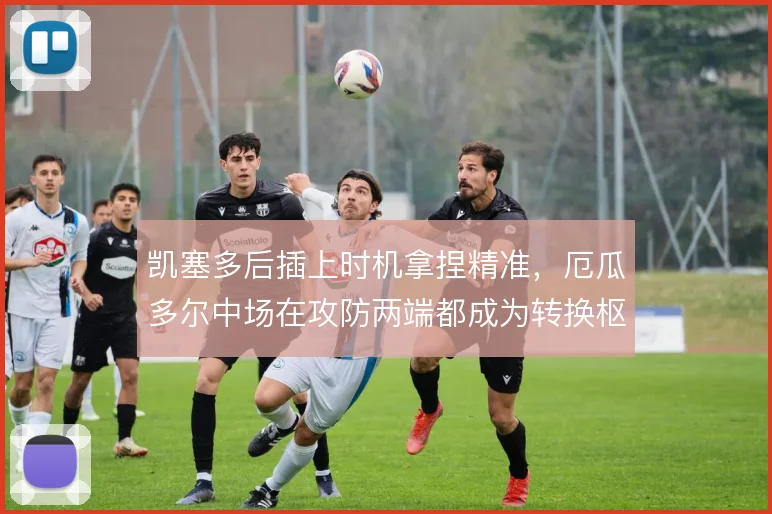 凯塞多后插上时机拿捏精准，厄瓜多尔中场在攻防两端都成为转换枢纽