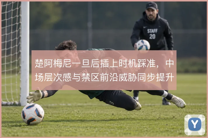 楚阿梅尼一旦后插上时机踩准，中场层次感与禁区前沿威胁同步提升