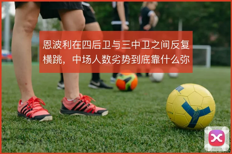 恩波利在四后卫与三中卫之间反复横跳,中场人数劣势到底靠什么弥补