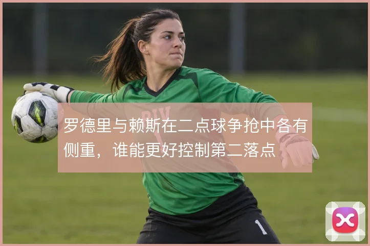 罗德里与赖斯在二点球争抢中各有侧重,谁能更好控制第二落点