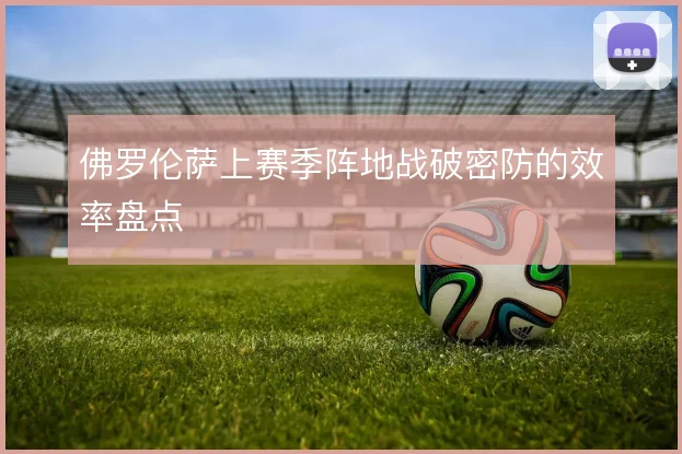 佛罗伦萨上赛季阵地战破密防的效率盘点