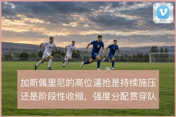 加斯佩里尼的高位逼抢是持续施压还是阶段性收缩，强度分配贯穿队史