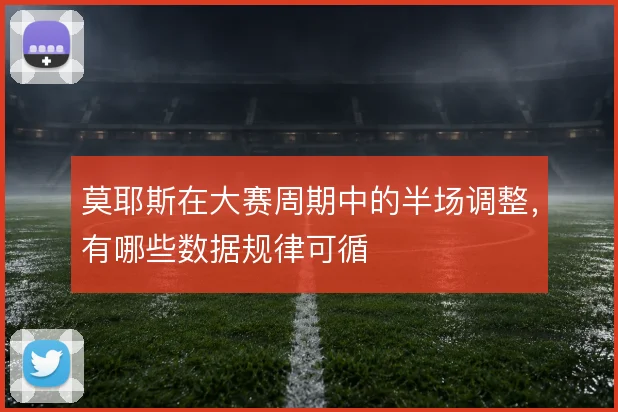 莫耶斯在大赛周期中的半场调整,有哪些数据规律可循