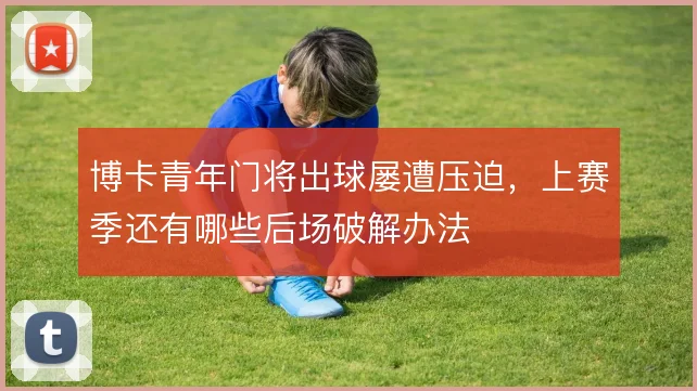 博卡青年门将出球屡遭压迫,上赛季还有哪些后场破解办法