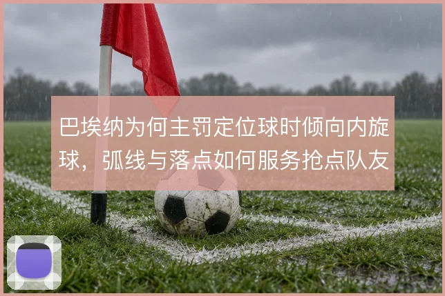 巴埃纳为何主罚定位球时倾向内旋球，弧线与落点如何服务抢点队友