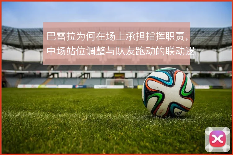 巴雷拉为何在场上承担指挥职责，中场站位调整与队友跑动的联动逻辑