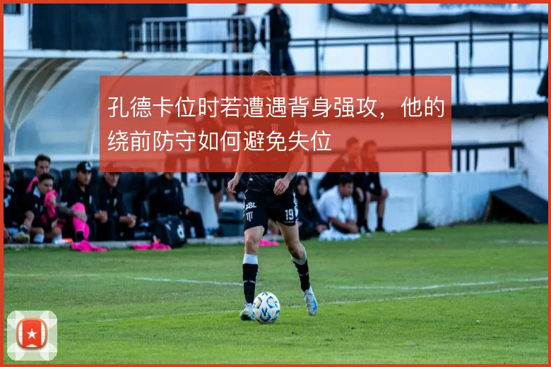 孔德卡位时若遭遇背身强攻，他的绕前防守如何避免失位