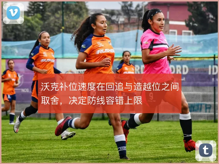 沃克补位速度在回追与造越位之间取舍，决定防线容错上限