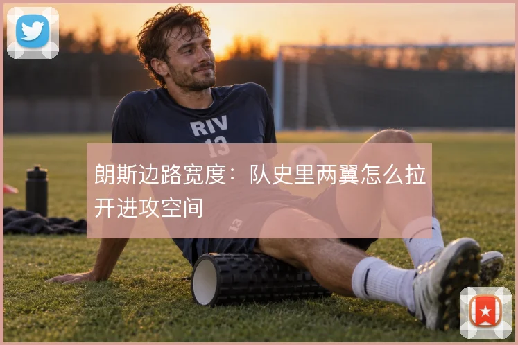 朗斯边路宽度:队史里两翼怎么拉开进攻空间