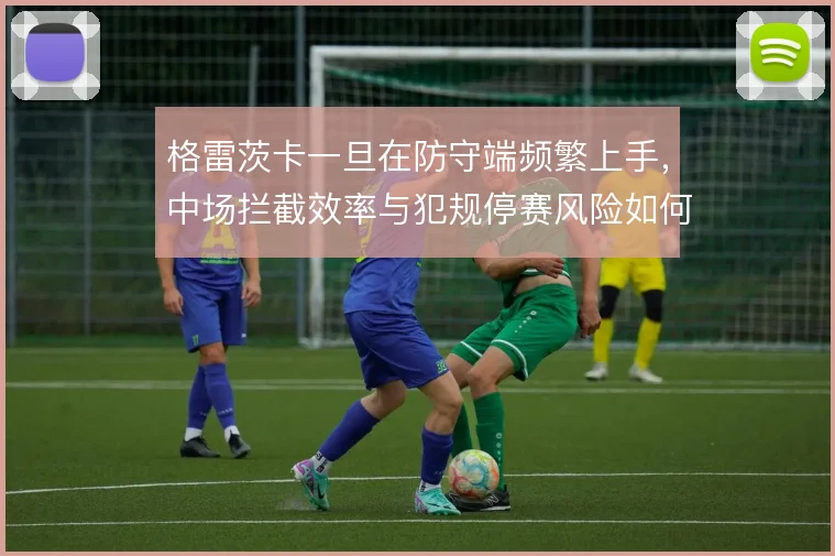 格雷茨卡一旦在防守端频繁上手，中场拦截效率与犯规停赛风险如何平衡