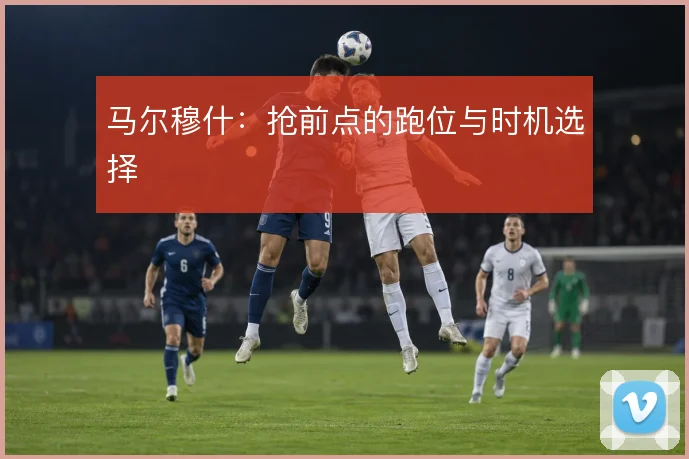 马尔穆什：抢前点的跑位与时机选择
