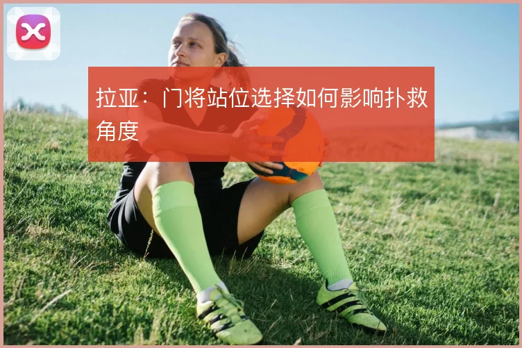 拉亚:门将站位选择如何影响扑救角度