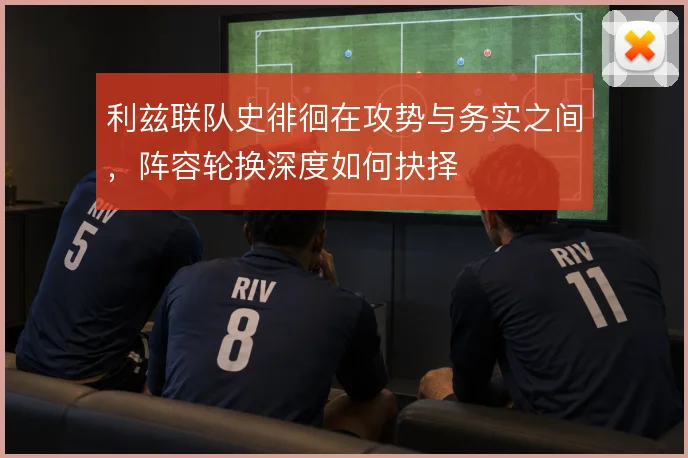 利兹联队史徘徊在攻势与务实之间，阵容轮换深度如何抉择