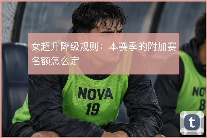 女超升降级规则:本赛季的附加赛名额怎么定
