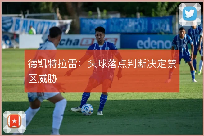 德凯特拉雷:头球落点判断决定禁区威胁