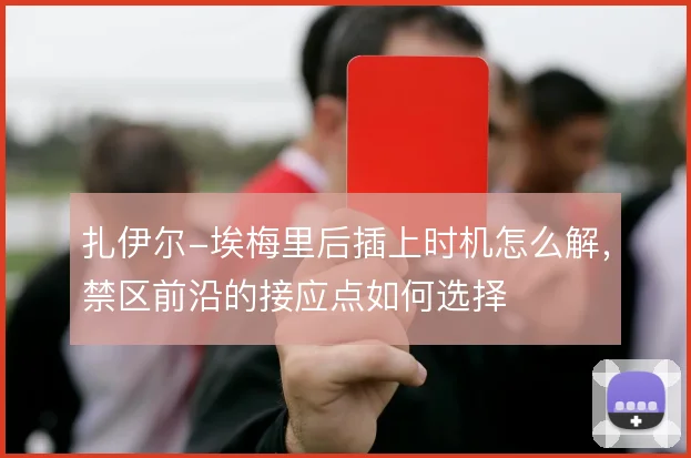 扎伊尔-埃梅里后插上时机怎么解，禁区前沿的接应点如何选择