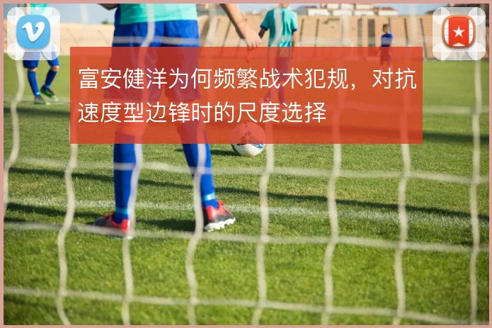 富安健洋为何频繁战术犯规，对抗速度型边锋时的尺度选择