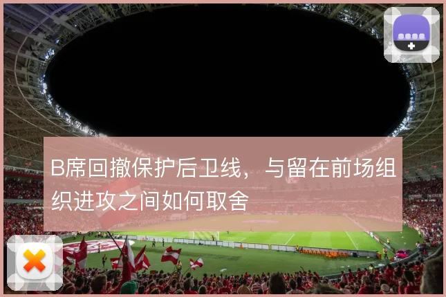 B席回撤保护后卫线，与留在前场组织进攻之间如何取舍