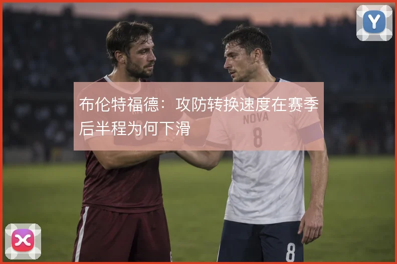 布伦特福德：攻防转换速度在赛季后半程为何下滑