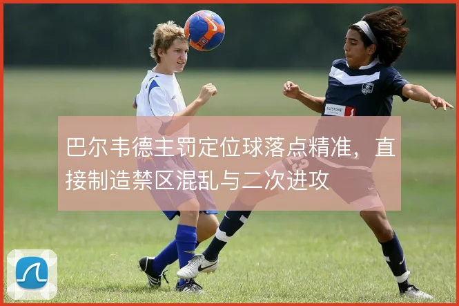 巴尔韦德主罚定位球落点精准，直接制造禁区混乱与二次进攻