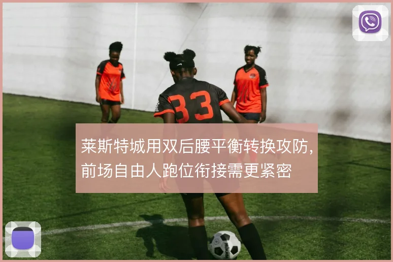 莱斯特城用双后腰平衡转换攻防,前场自由人跑位衔接需更紧密