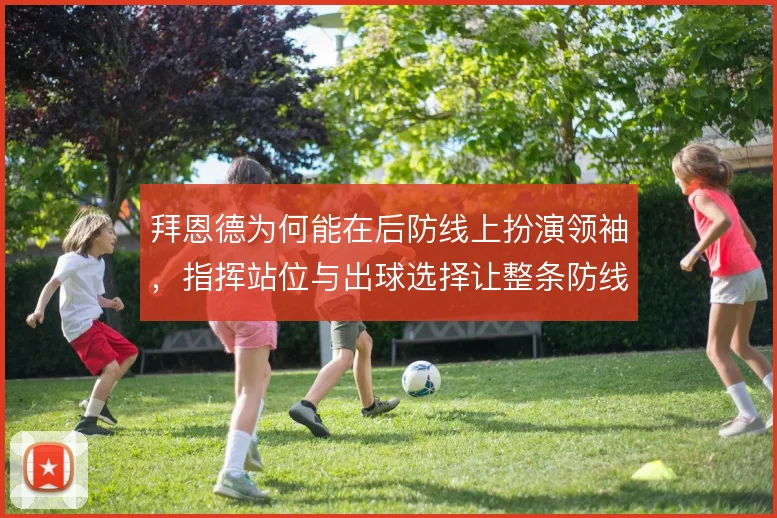拜恩德为何能在后防线上扮演领袖,指挥站位与出球选择让整条防线更稳定